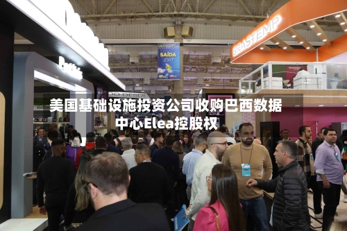美国基础设施投资公司收购巴西数据中心Elea控股权-第1张图片