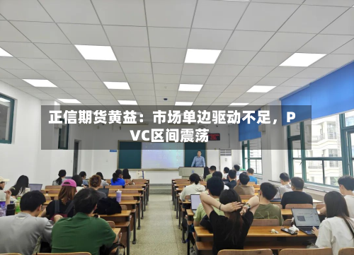 正信期货黄益：市场单边驱动不足，PVC区间震荡-第1张图片