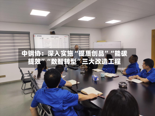 中钢协：深入实施“提质创品	”“能碳提效”“数智转型”三大改造工程-第1张图片