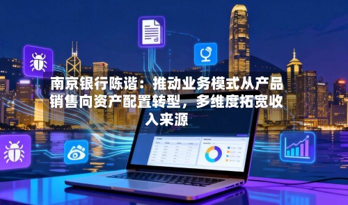 南京银行陈谐：推动业务模式从产品销售向资产配置转型，多维度拓宽收入来源-第1张图片