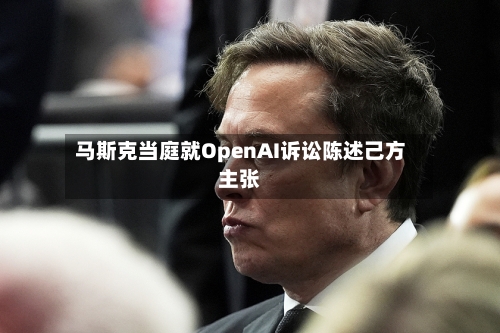 马斯克当庭就OpenAI诉讼陈述己方主张-第1张图片