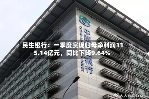 民生银行：一季度实现归母净利润115.14亿元，同比下降9.64%-第1张图片