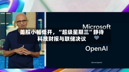 美股小幅低开，“超级星期三	”静待科技财报与联储决议-第1张图片