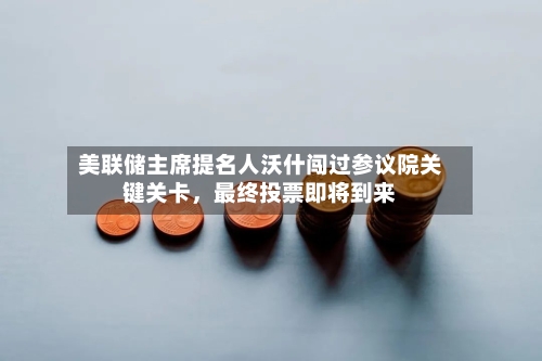 美联储主席提名人沃什闯过参议院关键关卡，最终投票即将到来-第1张图片