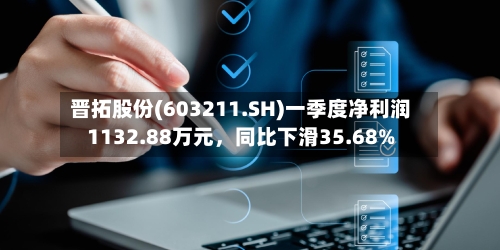 晋拓股份(603211.SH)一季度净利润1132.88万元	，同比下滑35.68%-第1张图片