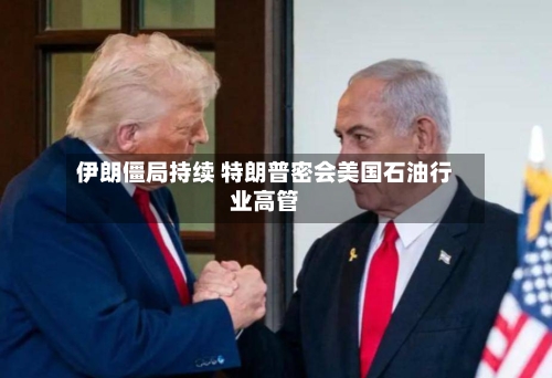 伊朗僵局持续 特朗普密会美国石油行业高管-第1张图片