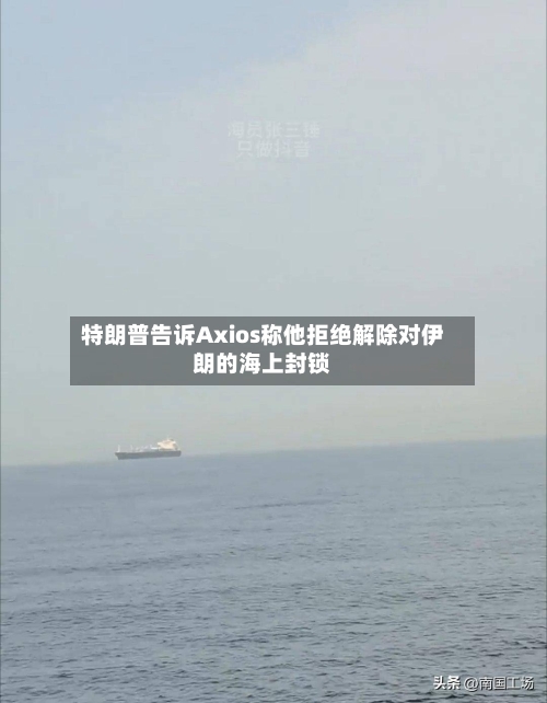 特朗普告诉Axios称他拒绝解除对伊朗的海上封锁-第1张图片