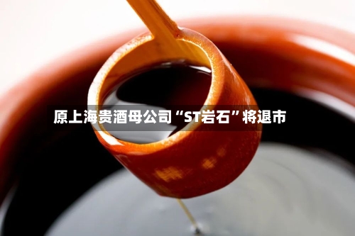 原上海贵酒母公司“ST岩石”将退市-第1张图片