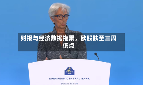 财报与经济数据拖累，欧股跌至三周低点-第1张图片