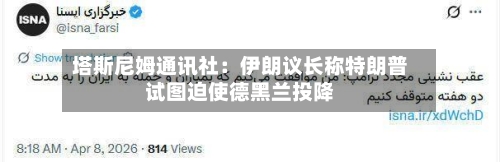 塔斯尼姆通讯社：伊朗议长称特朗普试图迫使德黑兰投降-第1张图片