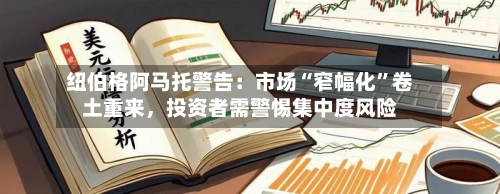 纽伯格阿马托警告：市场“窄幅化	”卷土重来	，投资者需警惕集中度风险-第1张图片