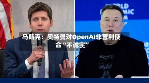 马斯克：奥特曼对OpenAI非营利使命“不诚实	”-第1张图片