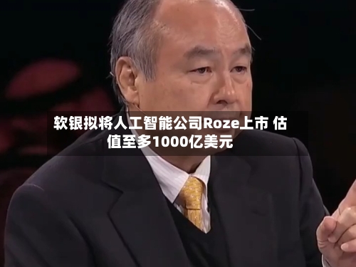 软银拟将人工智能公司Roze上市 估值至多1000亿美元-第1张图片