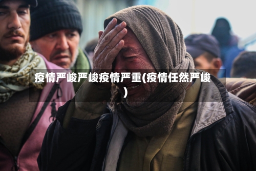 疫情严峻严峻疫情严重(疫情任然严峻)-第1张图片