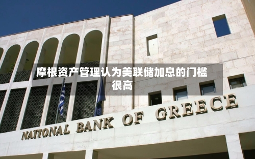 摩根资产管理认为美联储加息的门槛很高-第1张图片