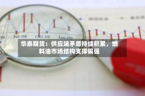 华泰期货：供应端矛盾持续积累	，燃料油市场结构支撑偏强-第1张图片