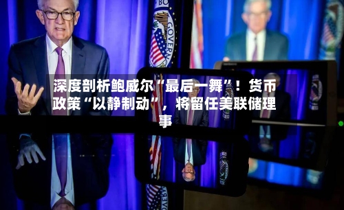 深度剖析鲍威尔“最后一舞	”！货币政策“以静制动”，将留任美联储理事-第1张图片