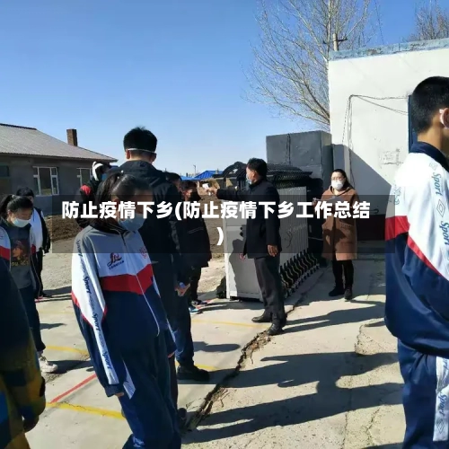 防止疫情下乡(防止疫情下乡工作总结)-第1张图片