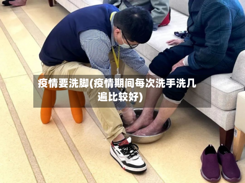 疫情要洗脚(疫情期间每次洗手洗几遍比较好)-第1张图片