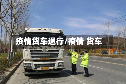 疫情货车通行/疫情 货车-第1张图片