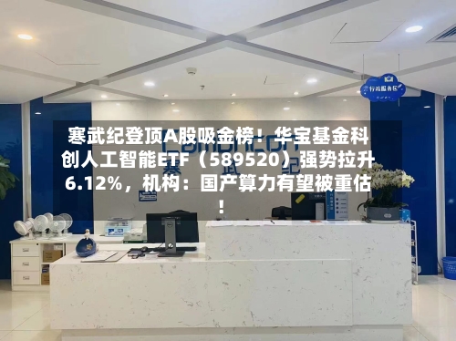 寒武纪登顶A股吸金榜！华宝基金科创人工智能ETF（589520）强势拉升6.12%	，机构：国产算力有望被重估！-第2张图片