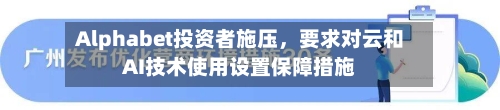 Alphabet投资者施压，要求对云和AI技术使用设置保障措施-第1张图片