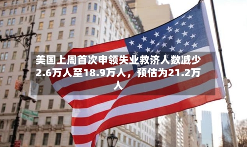 美国上周首次申领失业救济人数减少2.6万人至18.9万人	，预估为21.2万人-第1张图片