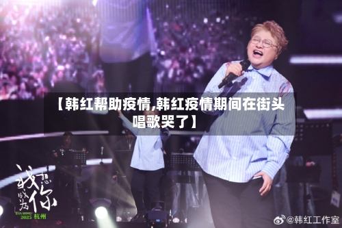 【韩红帮助疫情,韩红疫情期间在街头唱歌哭了】-第1张图片