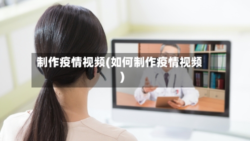 制作疫情视频(如何制作疫情视频)-第1张图片