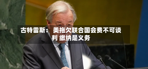 古特雷斯： 美拖欠联合国会费不可谈判 缴纳是义务-第1张图片