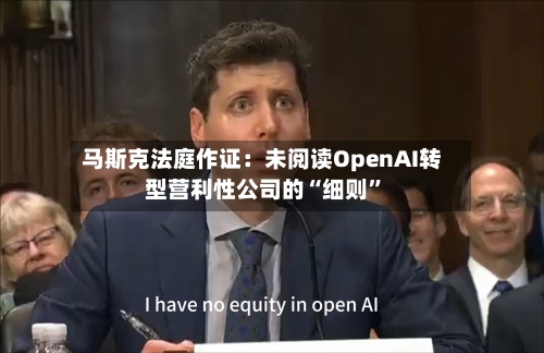 马斯克法庭作证：未阅读OpenAI转型营利性公司的“细则	”-第1张图片