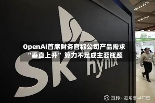 OpenAI首席财务官称公司产品需求“垂直上升” 算力不足成主要瓶颈-第1张图片