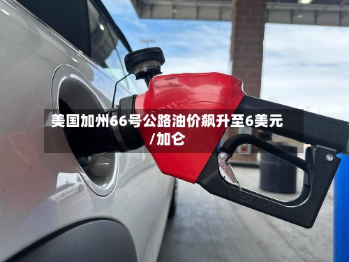 美国加州66号公路油价飙升至6美元/加仑-第1张图片