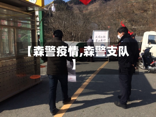 【森警疫情,森警支队】-第1张图片