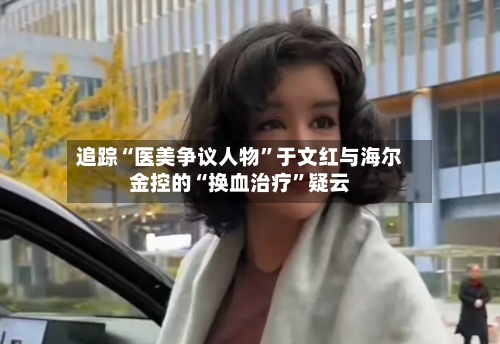追踪“医美争议人物	”于文红与海尔金控的“换血治疗”疑云-第2张图片