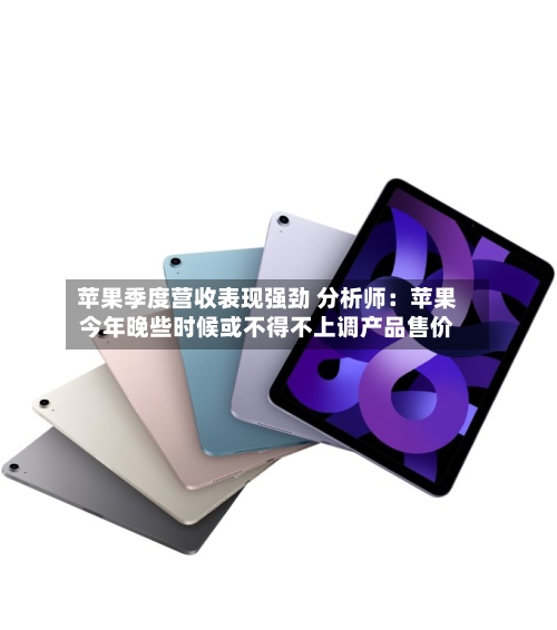 苹果季度营收表现强劲 分析师：苹果今年晚些时候或不得不上调产品售价-第1张图片