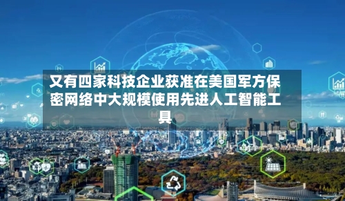 又有四家科技企业获准在美国军方保密网络中大规模使用先进人工智能工具-第1张图片