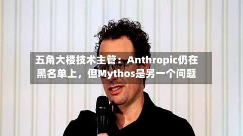 五角大楼技术主管：Anthropic仍在黑名单上，但Mythos是另一个问题-第1张图片