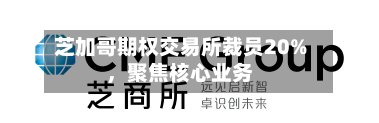芝加哥期权交易所裁员20%，聚焦核心业务-第1张图片