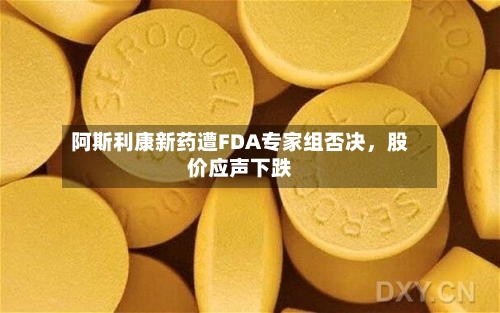 阿斯利康新药遭FDA专家组否决	，股价应声下跌-第1张图片