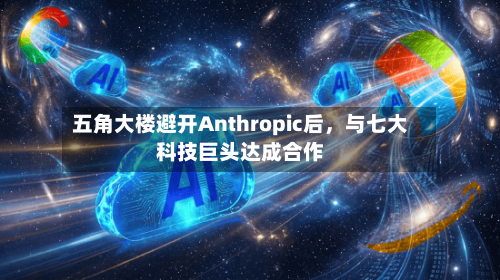 五角大楼避开Anthropic后	，与七大科技巨头达成合作-第1张图片