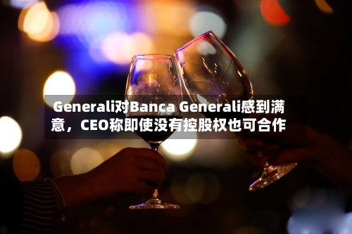 Generali对Banca Generali感到满意	，CEO称即使没有控股权也可合作-第1张图片