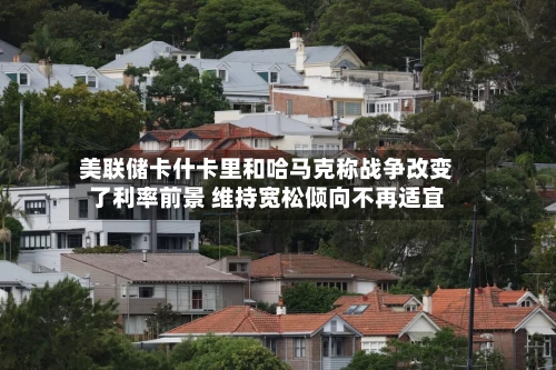 美联储卡什卡里和哈马克称战争改变了利率前景 维持宽松倾向不再适宜-第2张图片