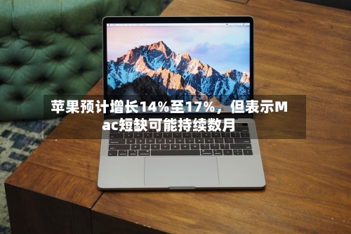 苹果预计增长14%至17%	，但表示Mac短缺可能持续数月-第1张图片