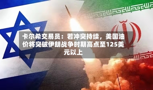 卡尔希交易员：若冲突持续，美国油价将突破伊朗战争时期高点至125美元以上-第1张图片