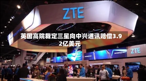 英国高院裁定三星向中兴通讯赔偿3.92亿美元-第1张图片