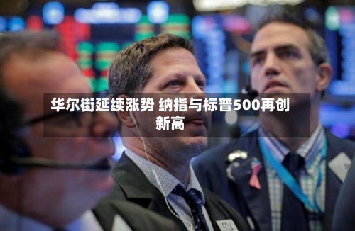 华尔街延续涨势 纳指与标普500再创新高-第2张图片