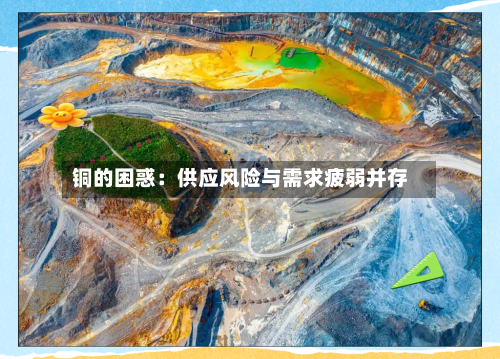 铜的困惑：供应风险与需求疲弱并存-第1张图片