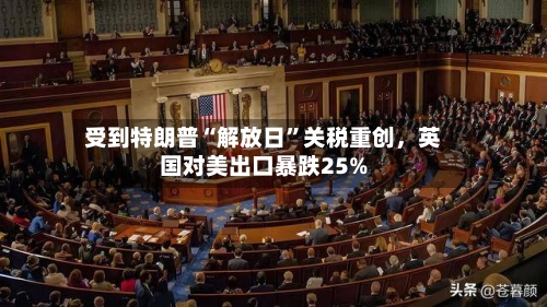 受到特朗普“解放日	”关税重创，英国对美出口暴跌25%-第1张图片