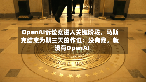 OpenAI诉讼案进入关键阶段，马斯克结束为期三天的作证：没有我	，就没有OpenAI-第2张图片